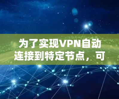 为了实现VPN自动连接到特定节点,可以按照以下步骤进行操作 为了实现VPN自动连接到特定节点,可以按照以下步骤进行操作