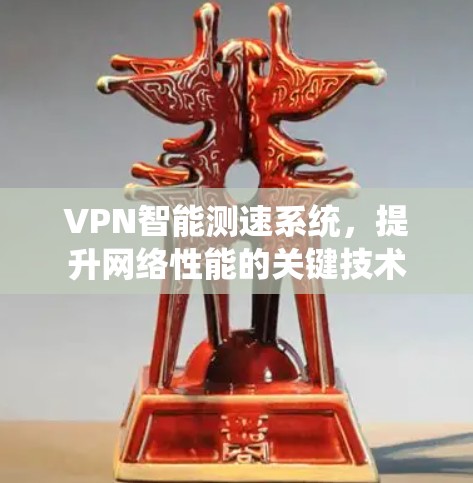 VPN智能测速系统,提升网络性能的关键技术 VPN智能测速系统,提升网络性能的关键技术