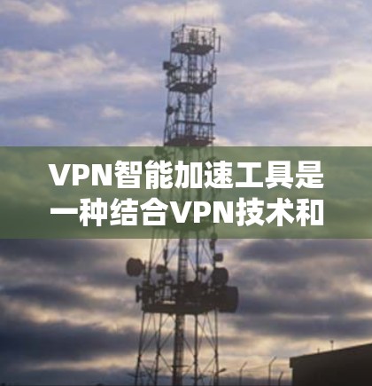 VPN智能加速工具是一种结合VPN技术和智能优化功能的网络连接工具，旨在提供更高效、更安全的网络体验。以下是对它的详细分析