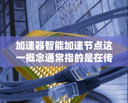 加速器智能加速节点这一概念通常指的是在传统加速器（如网络加速器、存储加速器等）之上，集成了智能化的算法或AI技术，从而提升加速性能、优化资源利用率或实现更高效的数据处理