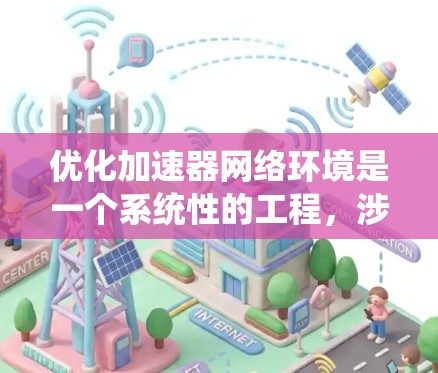 优化加速器网络环境是一个系统性的工程,涉及多个方面的调整和优化。以下是一个有条理的优化步骤指南,帮助您实现高效的加速器网络环境 优化加速器网络环境是一个系统性的工程,涉及多个方面的调整和优化。以下是一个有条理的优化步骤指南,帮助您实现高效的加速器网络环境