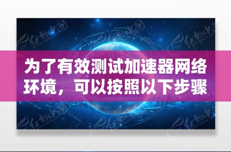 为了有效测试加速器网络环境,可以按照以下步骤进行 为了有效测试加速器网络环境,可以按照以下步骤进行