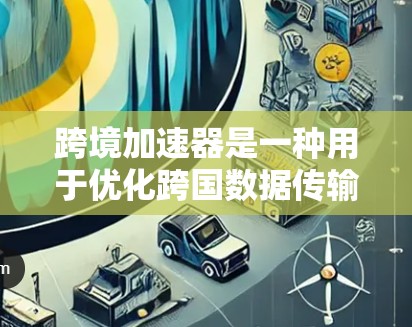 跨境加速器是一种用于优化跨国数据传输和应用程序运行的解决方案，旨在提高数据传输速度、降低延迟，并增强可靠性。以下是关于跨境加速器及其常见工具的详细总结