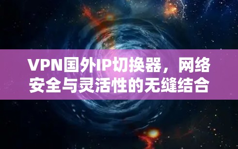 VPN国外IP切换器，网络安全与灵活性的无缝结合