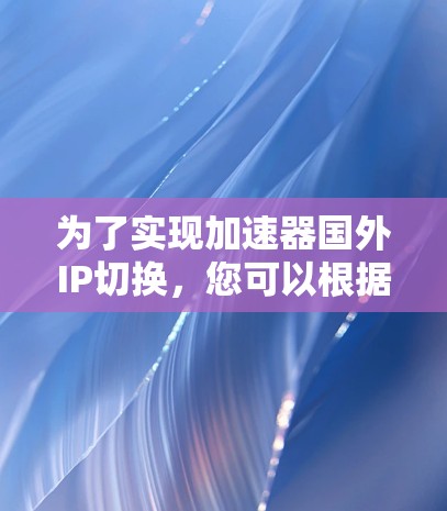 为了实现加速器国外IP切换，您可以根据需求和技术水平选择合适的工具。以下是针对不同用户的推荐方案