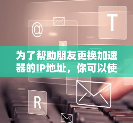 为了帮助朋友更换加速器的IP地址，你可以使用以下几种工具，这些工具可以根据需求自动切换IP地址，提高加速器的使用体验