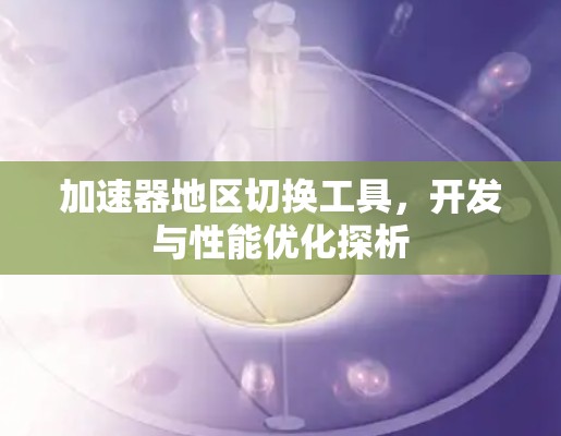 加速器地区切换工具，开发与性能优化探析