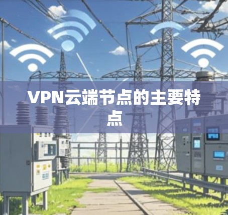 VPN云端节点的主要特点 VPN云端节点的主要特点