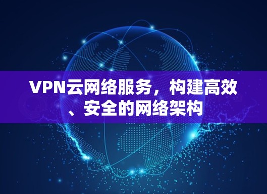 VPN云网络服务，构建高效、安全的网络架构