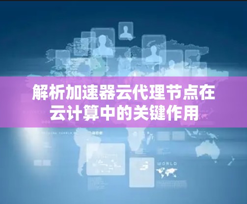 解析加速器云代理节点在云计算中的关键作用