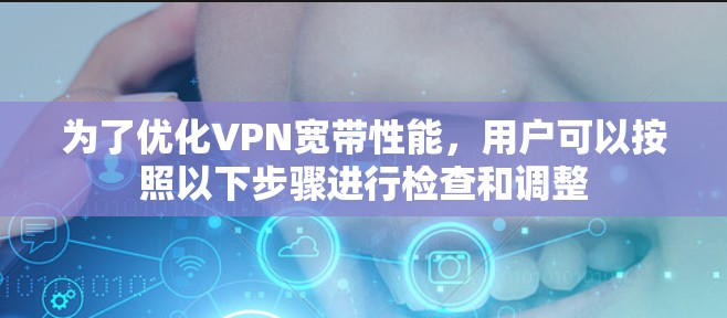 为了优化VPN宽带性能，用户可以按照以下步骤进行检查和调整