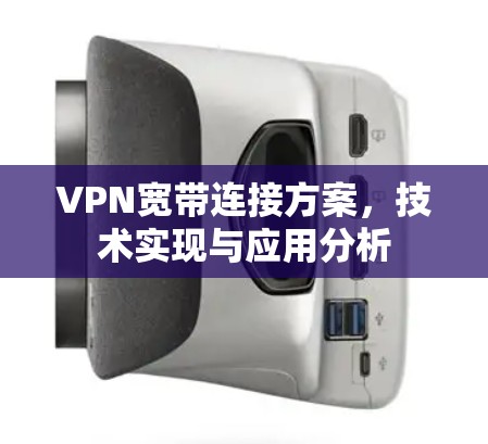 VPN宽带连接方案,技术实现与应用分析 VPN宽带连接方案,技术实现与应用分析