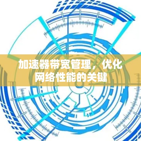 加速器带宽管理,优化网络性能的关键 加速器带宽管理,优化网络性能的关键