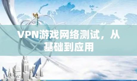 VPN游戏网络测试,从基础到应用 VPN游戏网络测试,从基础到应用