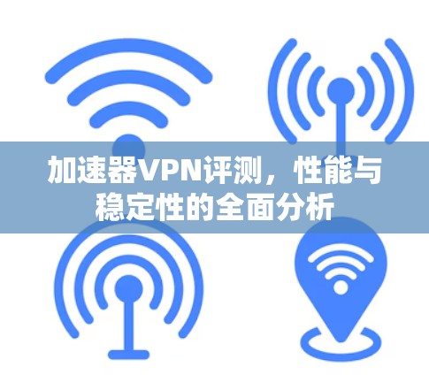 加速器VPN评测,性能与稳定性的全面分析 加速器VPN评测,性能与稳定性的全面分析