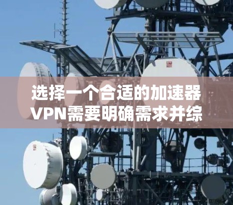 选择一个合适的加速器VPN需要明确需求并综合评估各个选项。以下是一个逐步的选择指南