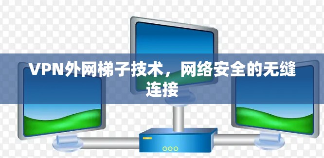 VPN外网梯子技术，网络安全的无缝连接