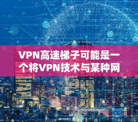 VPN高速梯子可能是一个将VPN技术与某种网络加速工具结合的解决方案。尽管梯子通常指网络爬虫或抓虫器,但在这个上下文中,它可能指的是一种优化网络连接的技术。以下是对VPN高速梯子的可能解释和应用 VPN高速梯子可能是一个将VPN技术与某种网络加速工具结合的解决方案。尽管梯子通常指网络爬虫或抓虫器,但在这个上下文中,它可能指的是一种优化网络连接的技术。以下是对VPN高速梯子的可能解释和应用