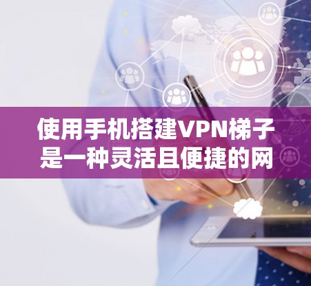 使用手机搭建VPN梯子是一种灵活且便捷的网络配置方法，适用于多种实际场景。以下是详细的步骤指南和注意事项，帮助您顺利设置和使用手机VPN梯子