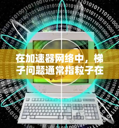 在加速器网络中,梯子问题通常指粒子在加速过程中出现的轨迹异常或速度不稳定现象。以下是解决梯子问题的分步指南 在加速器网络中,梯子问题通常指粒子在加速过程中出现的轨迹异常或速度不稳定现象。以下是解决梯子问题的分步指南