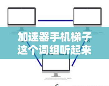 加速器手机梯子这个词组听起来像是一个比喻或特定领域的术语，可能是用来形容手机摄像头的性能或光学效果。以下是一些可能的解释