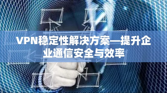 VPN稳定性解决方案—提升企业通信安全与效率