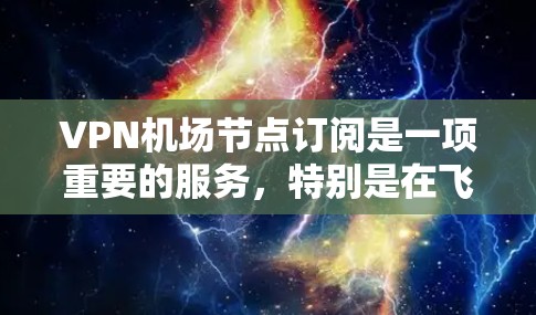 VPN机场节点订阅是一项重要的服务，特别是在飞行时保护数据安全。以下是详细的步骤和要点，帮助您了解如何进行订阅和使用