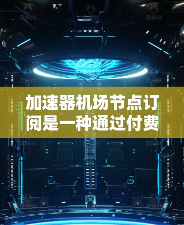 加速器机场节点订阅是一种通过付费模型获取加速器服务的方式,旨在优化网络性能,提升访问速度。以下是对该服务的详细分析和步骤指南 加速器机场节点订阅是一种通过付费模型获取加速器服务的方式,旨在优化网络性能,提升访问速度。以下是对该服务的详细分析和步骤指南