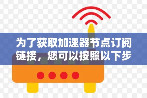 为了获取加速器节点订阅链接，您可以按照以下步骤操作