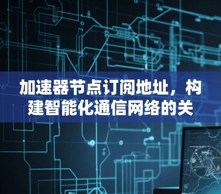 加速器节点订阅地址,构建智能化通信网络的关键要素 加速器节点订阅地址,构建智能化通信网络的关键要素