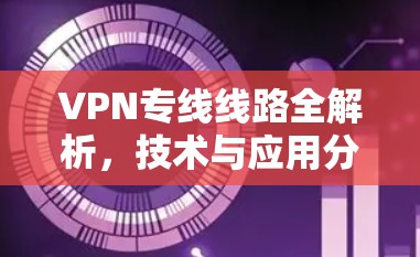 VPN专线线路全解析，技术与应用分析