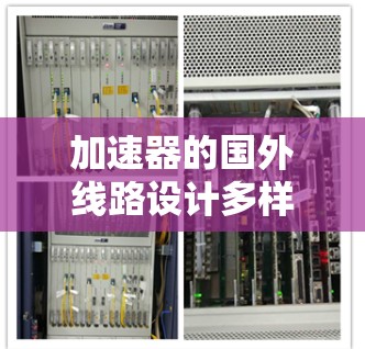 加速器的国外线路设计多样，每种设计都有其独特的优缺点和应用场景。以下是几种主要的国外加速器线路及其特点
