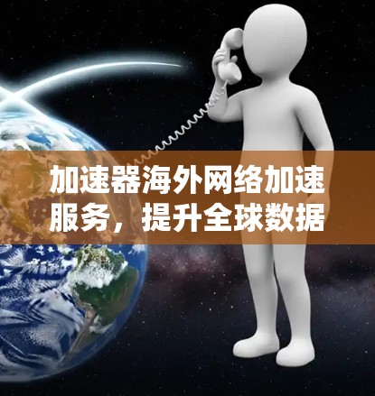 加速器<strong>海外网络</strong>加速服务，提升全球数据传输效率的关键技术