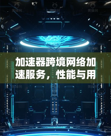 加速器跨境网络加速服务，性能与用户体验的双重提升
