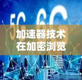 加速器技术在加密浏览领域的应用,能够显著提升数据传输和加密解密的效率。以下是如何将加速器与加密浏览软件结合,以及它们的协同工作原理的详细说明 加速器技术在加密浏览领域的应用,能够显著提升数据传输和加密解密的效率。以下是如何将加速器与加密浏览软件结合,以及它们的协同工作原理的详细说明