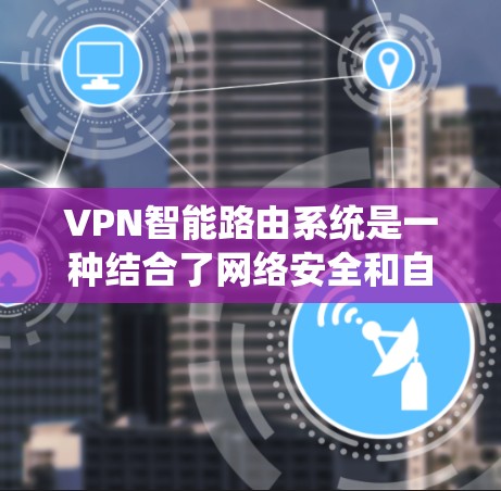 VPN智能路由系统是一种结合了网络安全和自动化管理的解决方案，相较于传统VPN，它在多个方面展现出更高的智能化和灵活性。以下是对VPN智能路由系统的详细分析