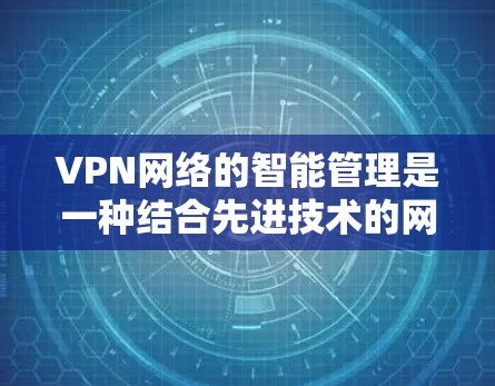 VPN网络的智能管理是一种结合先进技术的网络管理方式，旨在提高网络安全性、性能和管理效率。以下是对VPN网络智能管理的详细总结