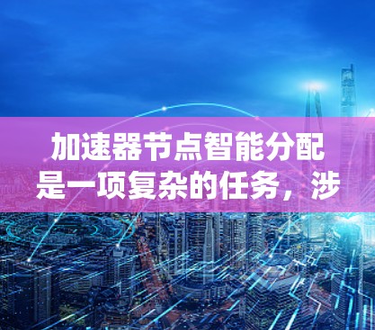 加速器节点智能分配是一项复杂的任务，涉及数据传输优化和资源管理。以下是对该问题的系统化分析和总结