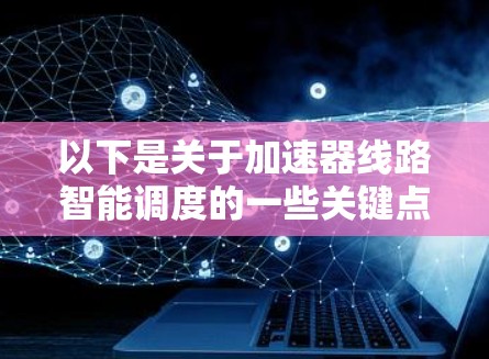 以下是关于加速器线路智能调度的一些关键点和技术方向