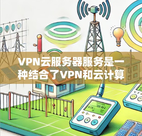 VPN云服务器服务是一种结合了VPN和云计算技术的解决方案，旨在为用户提供安全、高效的网络访问方式。以下是对该服务的详细分析和总结