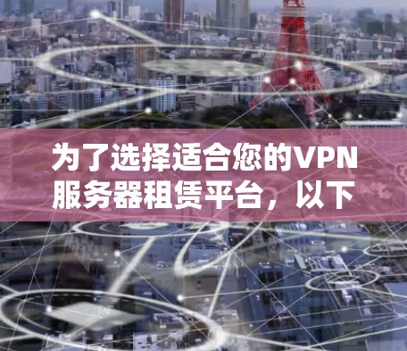 为了选择适合您的VPN服务器租赁平台，以下是一个详细的比较指南，帮助您根据需求做出明智的决定