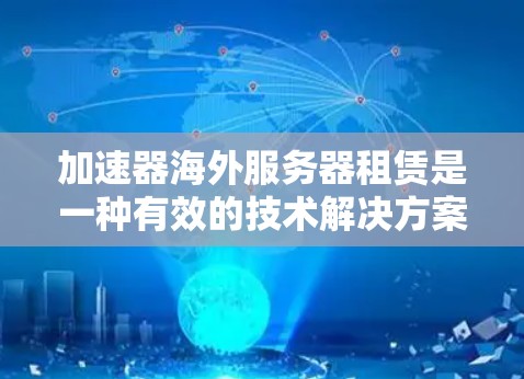 加速器海外服务器租赁是一种有效的技术解决方案，特别适用于需要快速数据传输和处理的应用场景。以下是对该服务的详细分析和建议