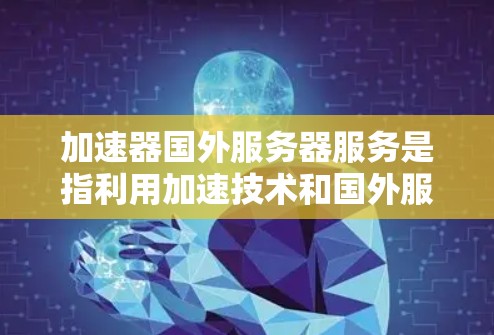 加速器国外服务器服务是指利用加速技术和国外服务器资源，优化数据传输和处理效率的服务。以下是对此服务的详细解析
