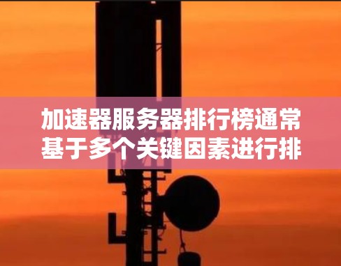 加速器服务器排行榜通常基于多个关键因素进行排名，反映了各个服务提供商的技术实力和性能表现。以下是对加速器服务器排行榜的详细分析