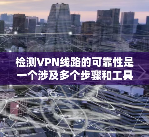检测VPN线路的可靠性是一个涉及多个步骤和工具的过程，以下是一个有条理的指南，帮助你有效地进行检测