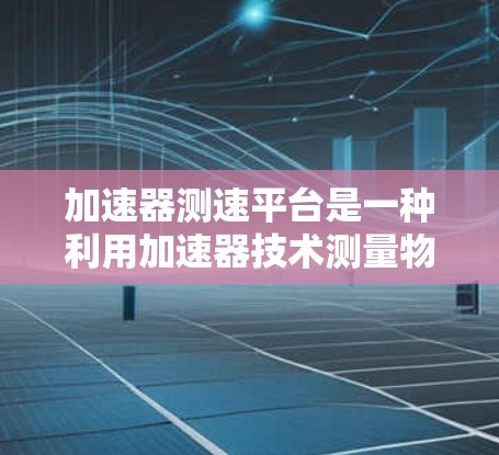 加速器测速平台是一种利用加速器技术测量物体速度的工具，主要分为标量加速器和聚变加速器两种类型。以下是对这些平台的详细分析