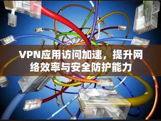 VPN应用访问加速，提升网络效率与安全防护能力