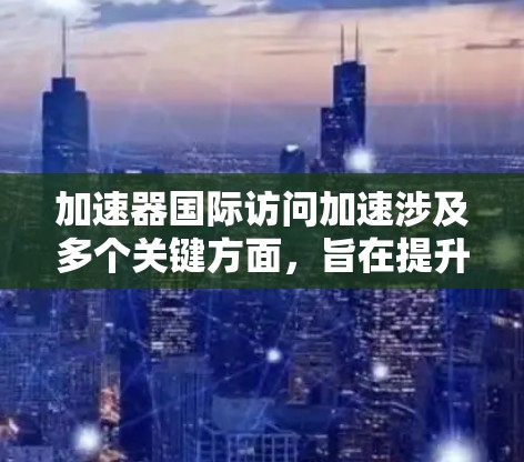 加速器国际访问加速涉及多个关键方面,旨在提升国际科学合作的效率和效果。以下是对这一概念的详细分步解释 加速器国际访问加速涉及多个关键方面,旨在提升国际科学合作的效率和效果。以下是对这一概念的详细分步解释