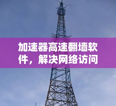加速器高速翻墙软件，解决网络访问瓶颈的高效解决方案