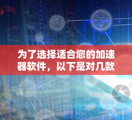 为了选择适合您的加速器软件，以下是对几款流行工具的分析和建议